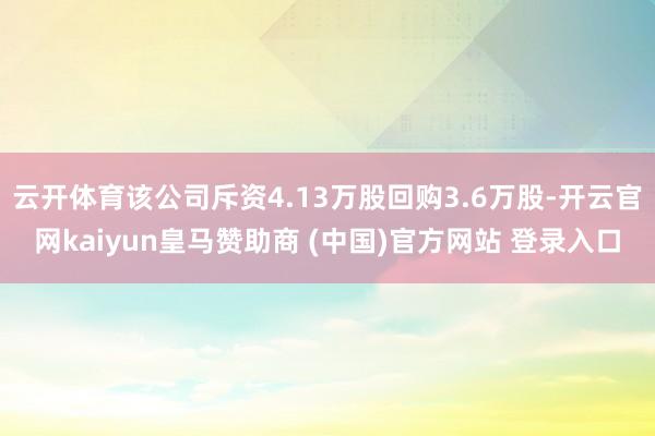 云开体育该公司斥资4.13万股回购3.6万股-开云官网kaiyun皇马赞助商 (中国)官方网站 登录入口