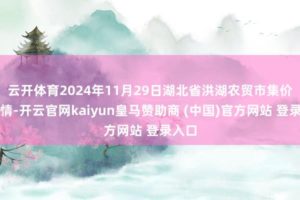 云开体育2024年11月29日湖北省洪湖农贸市集价钱行情-开云官网kaiyun皇马赞助商 (中国)官方网站 登录入口
