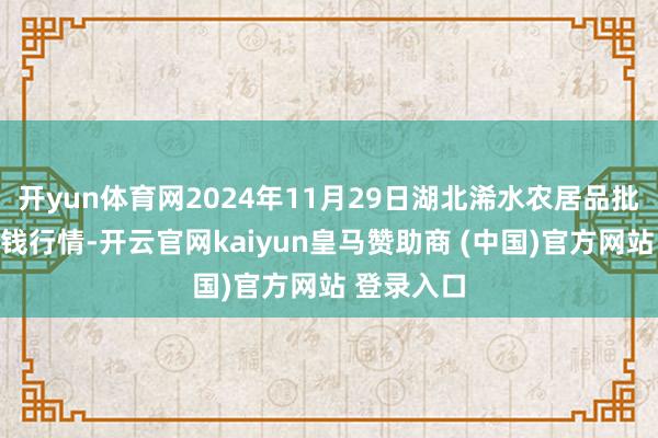 开yun体育网2024年11月29日湖北浠水农居品批发商场价钱行情-开云官网kaiyun皇马赞助商 (中国)官方网站 登录入口