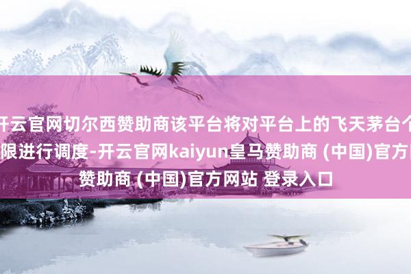 开云官网切尔西赞助商该平台将对平台上的飞天茅台个东谈主购买上限进行调度-开云官网kaiyun皇马赞助商 (中国)官方网站 登录入口