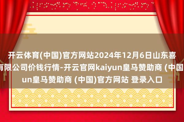 开云体育(中国)官方网站2024年12月6日山东喜地农居品市集不停有限公司价钱行情-开云官网kaiyun皇马赞助商 (中国)官方网站 登录入口