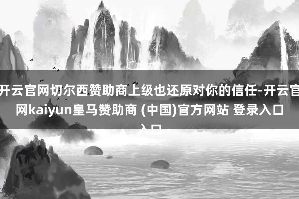 开云官网切尔西赞助商上级也还原对你的信任-开云官网kaiyun皇马赞助商 (中国)官方网站 登录入口