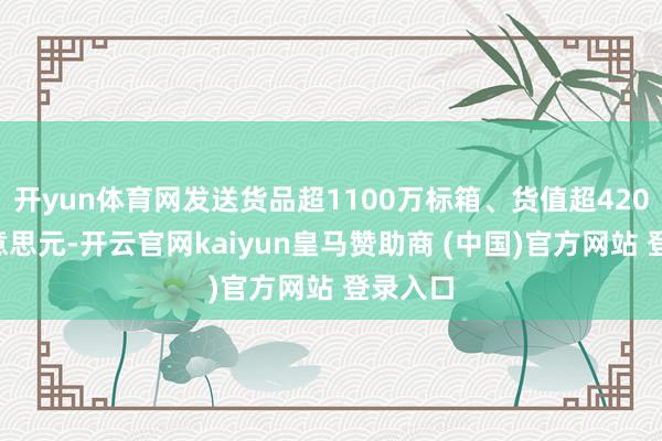 开yun体育网发送货品超1100万标箱、货值超4200亿好意思元-开云官网kaiyun皇马赞助商 (中国)官方网站 登录入口