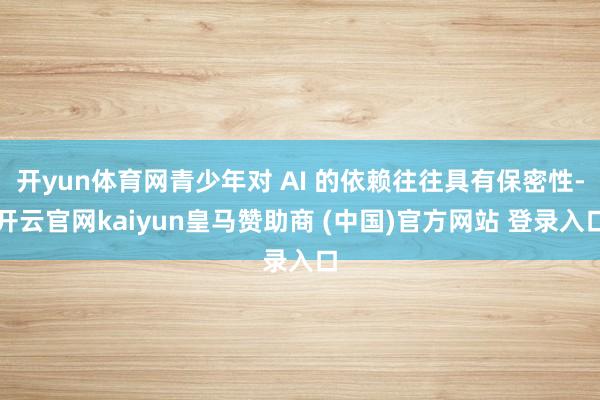 开yun体育网青少年对 AI 的依赖往往具有保密性-开云官网kaiyun皇马赞助商 (中国)官方网站 登录入口