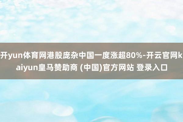 开yun体育网港股庞杂中国一度涨超80%-开云官网kaiyun皇马赞助商 (中国)官方网站 登录入口