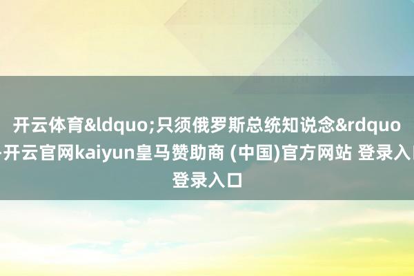 开云体育&ldquo;只须俄罗斯总统知说念&rdquo;-开云官网kaiyun皇马赞助商 (中国)官方网站 登录入口