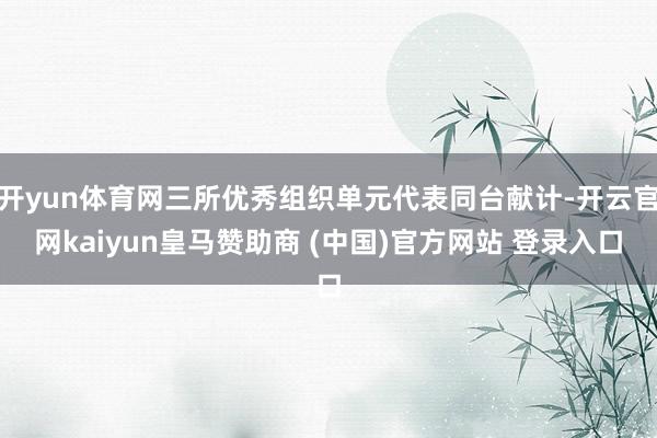 开yun体育网三所优秀组织单元代表同台献计-开云官网kaiyun皇马赞助商 (中国)官方网站 登录入口