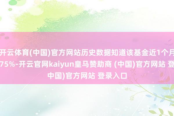 开云体育(中国)官方网站历史数据知道该基金近1个月飞腾4.75%-开云官网kaiyun皇马赞助商 (中国)官方网站 登录入口
