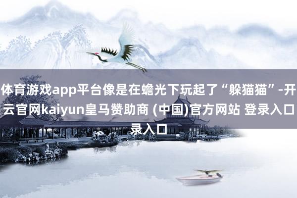 体育游戏app平台像是在蟾光下玩起了“躲猫猫”-开云官网kaiyun皇马赞助商 (中国)官方网站 登录入口