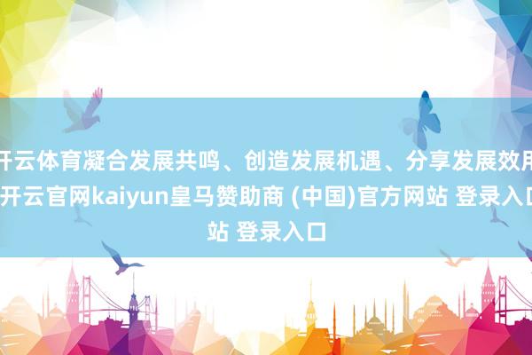 开云体育凝合发展共鸣、创造发展机遇、分享发展效用-开云官网kaiyun皇马赞助商 (中国)官方网站 登录入口