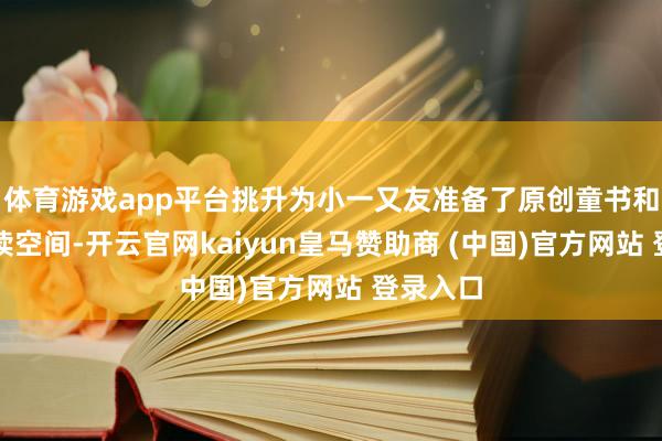 体育游戏app平台挑升为小一又友准备了原创童书和专属阅读空间-开云官网kaiyun皇马赞助商 (中国)官方网站 登录入口