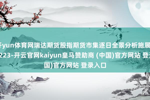 开yun体育网瑞达期货股指期货市集逐日全景分析施展20241223-开云官网kaiyun皇马赞助商 (中国)官方网站 登录入口