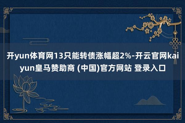 开yun体育网13只能转债涨幅超2%-开云官网kaiyun皇马赞助商 (中国)官方网站 登录入口