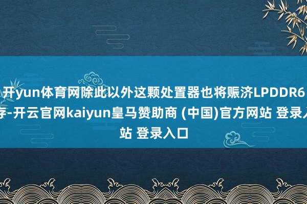开yun体育网除此以外这颗处置器也将赈济LPDDR6内存-开云官网kaiyun皇马赞助商 (中国)官方网站 登录入口