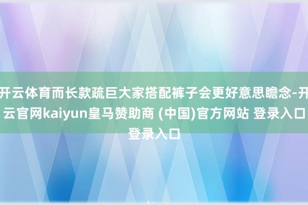 开云体育而长款疏巨大家搭配裤子会更好意思瞻念-开云官网kaiyun皇马赞助商 (中国)官方网站 登录入口