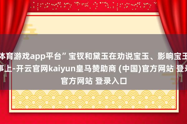 体育游戏app平台”宝钗和黛玉在劝说宝玉、影响宝玉这件事上-开云官网kaiyun皇马赞助商 (中国)官方网站 登录入口