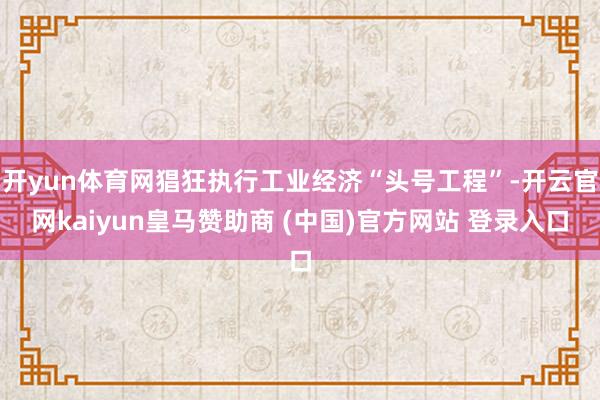 开yun体育网猖狂执行工业经济“头号工程”-开云官网kaiyun皇马赞助商 (中国)官方网站 登录入口
