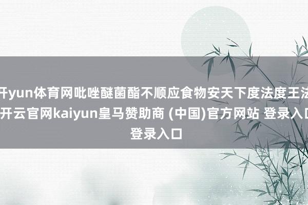 开yun体育网吡唑醚菌酯不顺应食物安天下度法度王法-开云官网kaiyun皇马赞助商 (中国)官方网站 登录入口