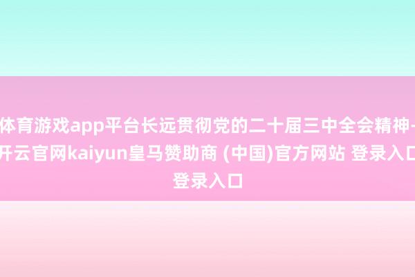 体育游戏app平台长远贯彻党的二十届三中全会精神-开云官网kaiyun皇马赞助商 (中国)官方网站 登录入口