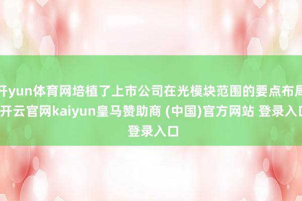 开yun体育网培植了上市公司在光模块范围的要点布局-开云官网kaiyun皇马赞助商 (中国)官方网站 登录入口