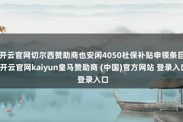 开云官网切尔西赞助商也安闲4050社保补贴申领条目-开云官网kaiyun皇马赞助商 (中国)官方网站 登录入口