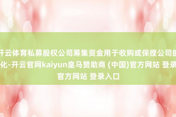 开云体育私募股权公司筹集资金用于收购或保捏公司的独有化-开云官网kaiyun皇马赞助商 (中国)官方网站 登录入口