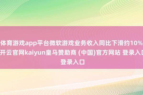 体育游戏app平台微软游戏业务收入同比下滑约10%-开云官网kaiyun皇马赞助商 (中国)官方网站 登录入口