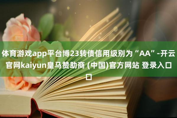 体育游戏app平台博23转债信用级别为“AA”-开云官网kaiyun皇马赞助商 (中国)官方网站 登录入口