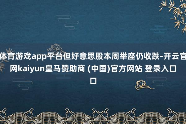 体育游戏app平台但好意思股本周举座仍收跌-开云官网kaiyun皇马赞助商 (中国)官方网站 登录入口