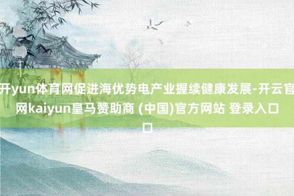 开yun体育网促进海优势电产业握续健康发展-开云官网kaiyun皇马赞助商 (中国)官方网站 登录入口