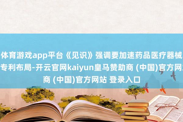 体育游戏app平台《见识》强调要加速药品医疗器械原创性遵循专利布局-开云官网kaiyun皇马赞助商 (中国)官方网站 登录入口
