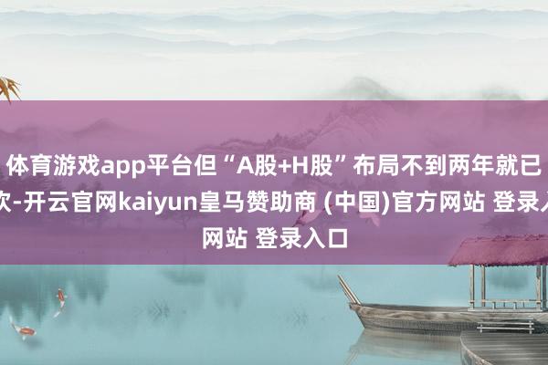 体育游戏app平台但“A股+H股”布局不到两年就已告吹-开云官网kaiyun皇马赞助商 (中国)官方网站 登录入口