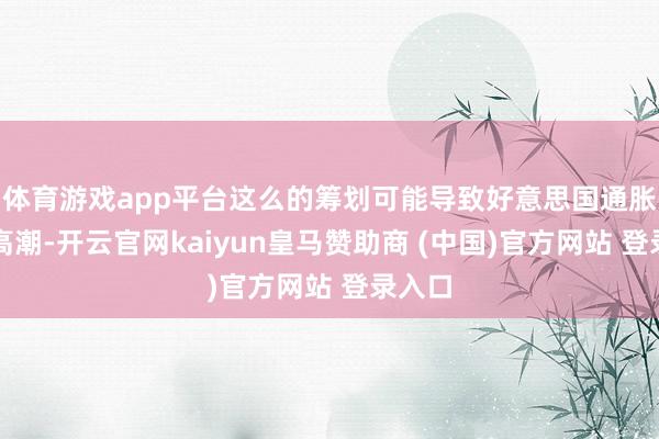 体育游戏app平台这么的筹划可能导致好意思国通胀再次高潮-开云官网kaiyun皇马赞助商 (中国)官方网站 登录入口