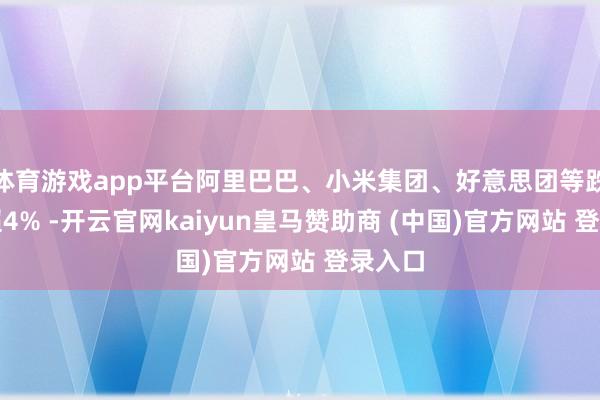 体育游戏app平台阿里巴巴、小米集团、好意思团等跌幅均超4% -开云官网kaiyun皇马赞助商 (中国)官方网站 登录入口