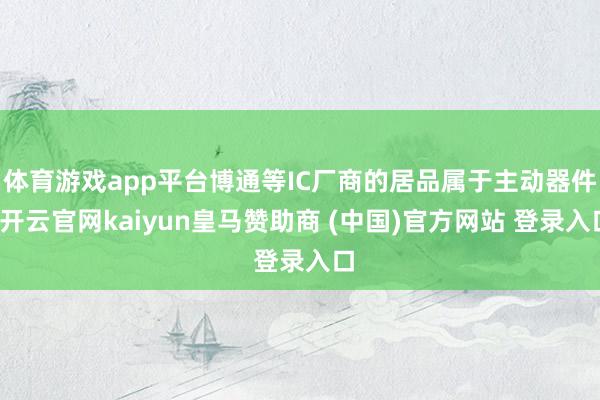 体育游戏app平台博通等IC厂商的居品属于主动器件-开云官网kaiyun皇马赞助商 (中国)官方网站 登录入口