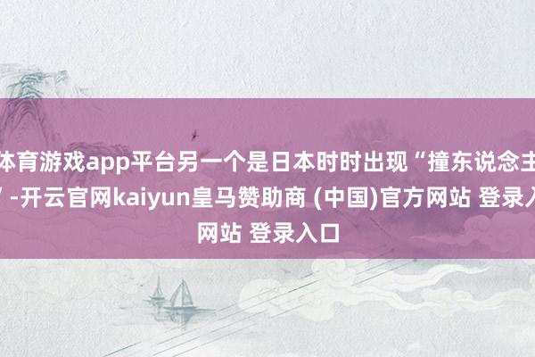 体育游戏app平台另一个是日本时时出现“撞东说念主族”-开云官网kaiyun皇马赞助商 (中国)官方网站 登录入口
