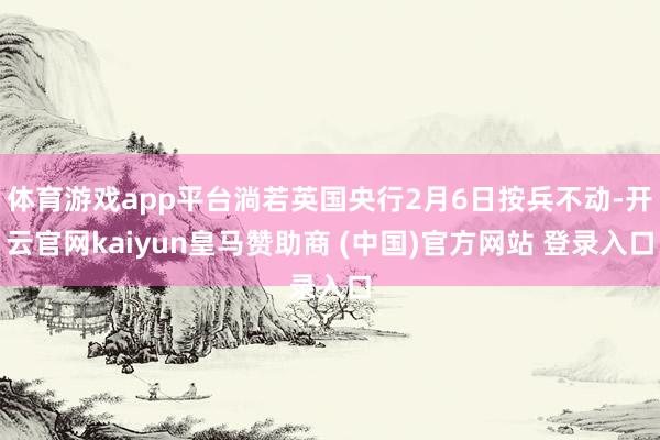 体育游戏app平台淌若英国央行2月6日按兵不动-开云官网kaiyun皇马赞助商 (中国)官方网站 登录入口
