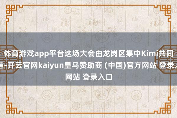 体育游戏app平台这场大会由龙岗区集中Kimi共同打造-开云官网kaiyun皇马赞助商 (中国)官方网站 登录入口