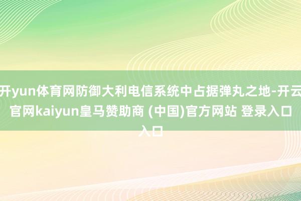 开yun体育网防御大利电信系统中占据弹丸之地-开云官网kaiyun皇马赞助商 (中国)官方网站 登录入口