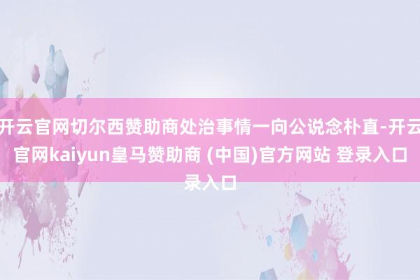 开云官网切尔西赞助商处治事情一向公说念朴直-开云官网kaiyun皇马赞助商 (中国)官方网站 登录入口