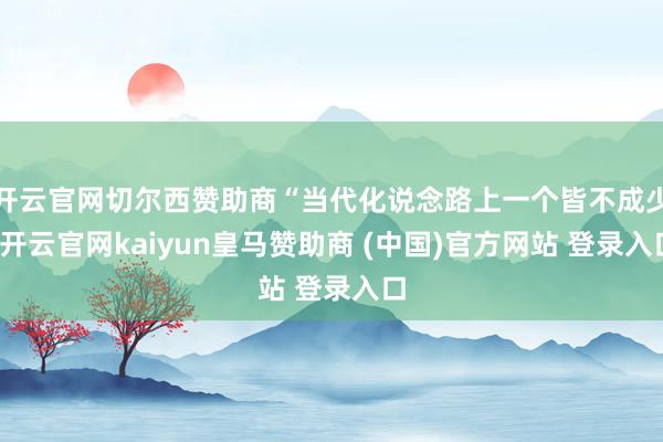 开云官网切尔西赞助商“当代化说念路上一个皆不成少-开云官网kaiyun皇马赞助商 (中国)官方网站 登录入口