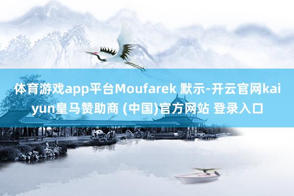 体育游戏app平台Moufarek 默示-开云官网kaiyun皇马赞助商 (中国)官方网站 登录入口