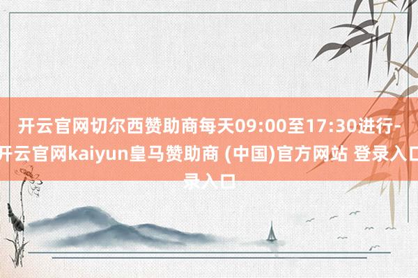 开云官网切尔西赞助商每天09:00至17:30进行-开云官网kaiyun皇马赞助商 (中国)官方网站 登录入口