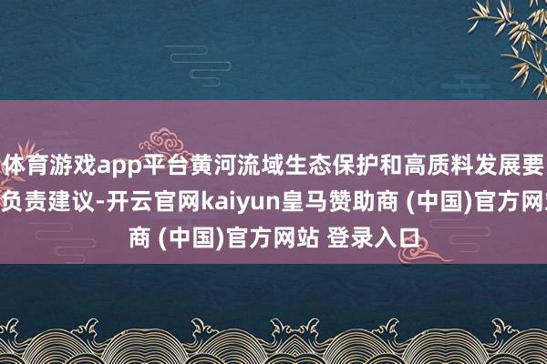 体育游戏app平台黄河流域生态保护和高质料发展要紧国度计策负责建议-开云官网kaiyun皇马赞助商 (中国)官方网站 登录入口