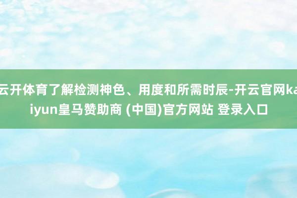 云开体育了解检测神色、用度和所需时辰-开云官网kaiyun皇马赞助商 (中国)官方网站 登录入口
