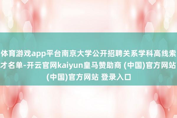 体育游戏app平台南京大学公开招聘关系学科高线索东说念主才名单-开云官网kaiyun皇马赞助商 (中国)官方网站 登录入口