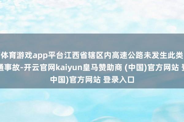 体育游戏app平台江西省辖区内高速公路未发生此类特大交通事故-开云官网kaiyun皇马赞助商 (中国)官方网站 登录入口