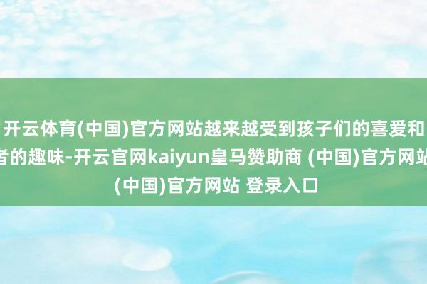 开云体育(中国)官方网站越来越受到孩子们的喜爱和提醒使命者的趣味-开云官网kaiyun皇马赞助商 (中国)官方网站 登录入口