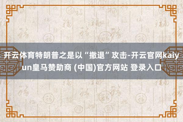 开云体育特朗普之是以“撤退”攻击-开云官网kaiyun皇马赞助商 (中国)官方网站 登录入口