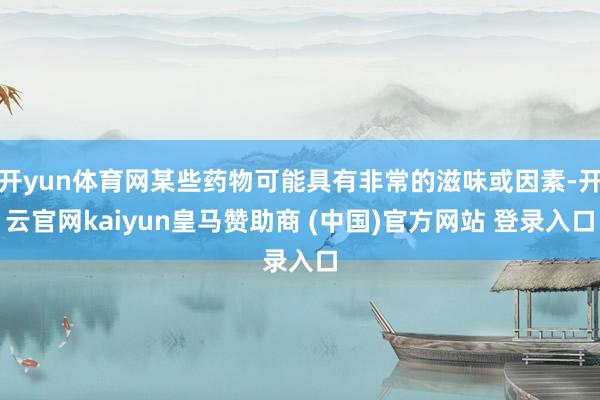 开yun体育网某些药物可能具有非常的滋味或因素-开云官网kaiyun皇马赞助商 (中国)官方网站 登录入口
